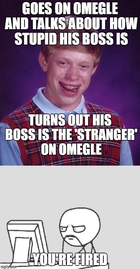 Bad Luck Brian on Omegle | GOES ON OMEGLE AND TALKS ABOUT HOW STUPID HIS BOSS IS; TURNS OUT HIS BOSS IS THE 'STRANGER' ON OMEGLE; YOU'RE FIRED | image tagged in omegle,bad luck brian | made w/ Imgflip meme maker