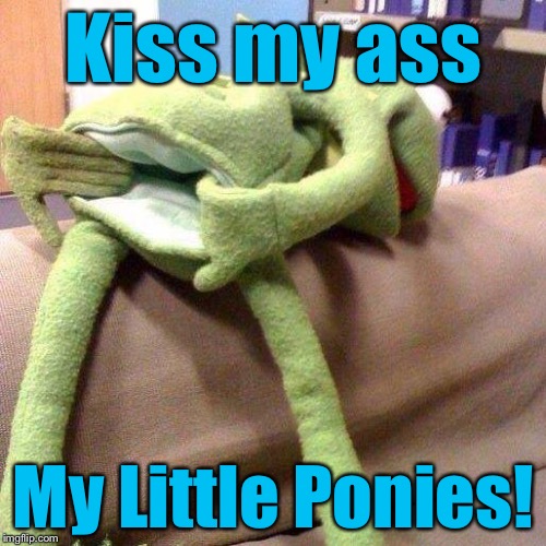 Kiss my ass My Little Ponies! | made w/ Imgflip meme maker