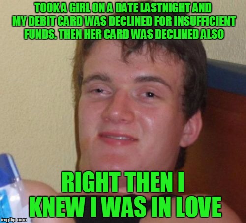 10 Guy Meme |  TOOK A GIRL ON A DATE LASTNIGHT AND MY DEBIT CARD WAS DECLINED FOR INSUFFICIENT FUNDS. THEN HER CARD WAS DECLINED ALSO; RIGHT THEN I KNEW I WAS IN LOVE | image tagged in memes,10 guy | made w/ Imgflip meme maker