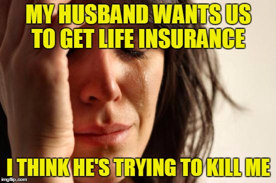 First World Problems Meme |  MY HUSBAND WANTS US TO GET LIFE INSURANCE; I THINK HE'S TRYING TO KILL ME | image tagged in memes,first world problems | made w/ Imgflip meme maker