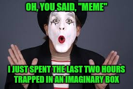 OH, YOU SAID, "MEME" I JUST SPENT THE LAST TWO HOURS TRAPPED IN AN IMAGINARY BOX | made w/ Imgflip meme maker