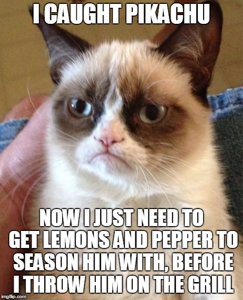Grumpy Cat Chews Your Pokémon | I CAUGHT PIKACHU; NOW I JUST NEED TO GET LEMONS AND PEPPER TO SEASON HIM WITH, BEFORE I THROW HIM ON THE GRILL | image tagged in memes,grumpy cat,pokemon,pokemon go,pikachu,meme | made w/ Imgflip meme maker