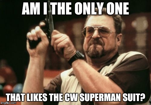 super-rage | AM I THE ONLY ONE; THAT LIKES THE CW SUPERMAN SUIT? | image tagged in memes,am i the only one around here,superman | made w/ Imgflip meme maker