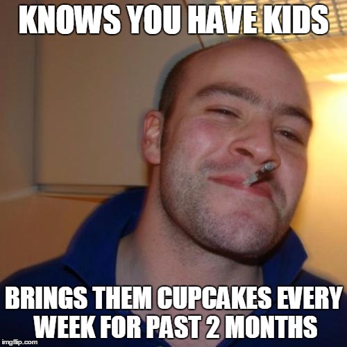 Good Guy Greg Meme | KNOWS YOU HAVE KIDS; BRINGS THEM CUPCAKES EVERY WEEK FOR PAST 2 MONTHS | image tagged in memes,good guy greg,AdviceAnimals | made w/ Imgflip meme maker