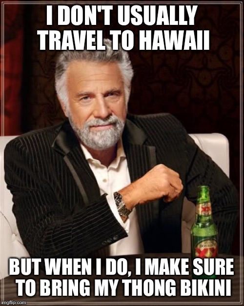 The Most Interesting Man In The World | I DON'T USUALLY TRAVEL TO HAWAII; BUT WHEN I DO, I MAKE SURE TO BRING MY THONG BIKINI | image tagged in memes,the most interesting man in the world | made w/ Imgflip meme maker