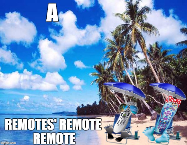 Soooo, when we lose our Remote and can't find it..........we know WHY now. | A; REMOTES' REMOTE REMOTE | image tagged in remote control,lonely island,quiet,beachpeace,beach,sanity | made w/ Imgflip meme maker