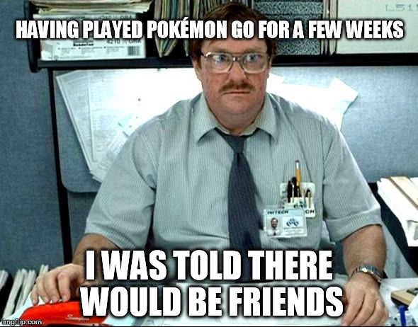I Was Told There Would Be Meme | HAVING PLAYED POKÉMON GO FOR A FEW WEEKS; I WAS TOLD THERE WOULD BE FRIENDS | image tagged in memes,i was told there would be,AdviceAnimals | made w/ Imgflip meme maker