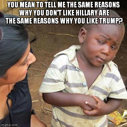 Third World Skeptical Kid | YOU MEAN TO TELL ME THE SAME REASONS WHY YOU DON'T LIKE HILLARY ARE THE SAME REASONS WHY YOU LIKE TRUMP? | image tagged in memes,third world skeptical kid | made w/ Imgflip meme maker