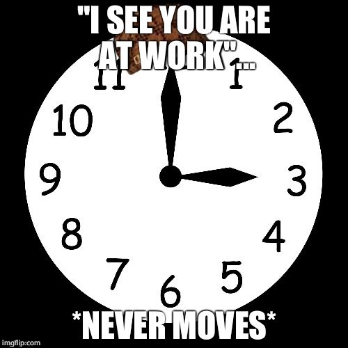 Scumbag clock | "I SEE YOU ARE AT WORK"... *NEVER MOVES* | image tagged in scumbag clock | made w/ Imgflip meme maker