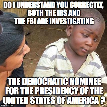 Third World Skeptical Kid | DO I UNDERSTAND YOU CORRECTLY, BOTH THE IRS AND THE FBI ARE INVESTIGATING; THE DEMOCRATIC NOMINEE FOR THE PRESIDENCY OF THE UNITED STATES OF AMERICA ? | image tagged in memes,third world skeptical kid | made w/ Imgflip meme maker