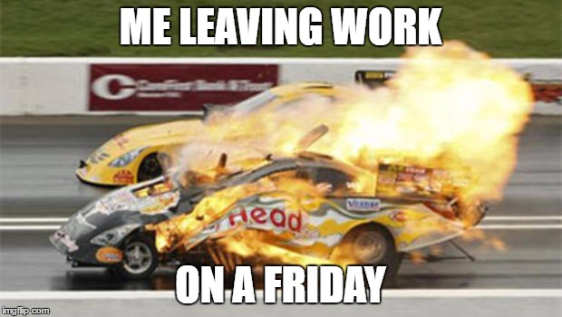 ME LEAVING WORK; ON A FRIDAY | image tagged in friday | made w/ Imgflip meme maker