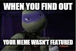 I just LOVE it when this happens (sarcasm) | WHEN YOU FIND OUT; YOUR MEME WASN'T FEATURED | image tagged in donatello,memes,featured | made w/ Imgflip meme maker
