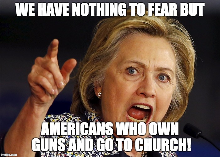 Hillary's Fears | WE HAVE NOTHING TO FEAR BUT; AMERICANS WHO OWN GUNS AND GO TO CHURCH! | image tagged in hillary clinton,donald trump,republicans,dnc,bernie sanders,election 2016 | made w/ Imgflip meme maker
