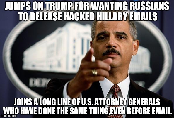 Eric Holder | JUMPS ON TRUMP FOR WANTING RUSSIANS TO RELEASE HACKED HILLARY EMAILS; JOINS A LONG LINE OF U.S. ATTORNEY GENERALS WHO HAVE DONE THE SAME THING,EVEN BEFORE EMAIL. | image tagged in eric holder | made w/ Imgflip meme maker