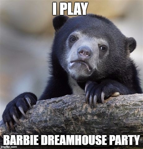 Not Really its Just a meme | I PLAY; BARBIE DREAMHOUSE PARTY | image tagged in memes,confession bear | made w/ Imgflip meme maker