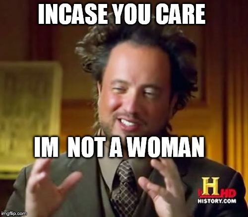 Ancient Aliens Meme | INCASE YOU CARE IM  NOT A WOMAN | image tagged in memes,ancient aliens | made w/ Imgflip meme maker