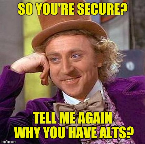 Creepy Condescending Wonka | SO YOU'RE SECURE? TELL ME AGAIN WHY YOU HAVE ALTS? | image tagged in memes,creepy condescending wonka | made w/ Imgflip meme maker