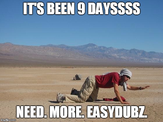 IT'S BEEN 9 DAYSSSS; NEED. MORE. EASYDUBZ. | image tagged in dying of thirst | made w/ Imgflip meme maker