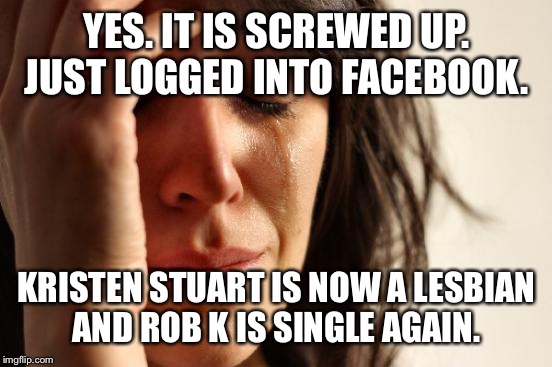 First World Problems Meme | YES. IT IS SCREWED UP. JUST LOGGED INTO FACEBOOK. KRISTEN STUART IS NOW A LESBIAN AND ROB K IS SINGLE AGAIN. | image tagged in memes,first world problems | made w/ Imgflip meme maker