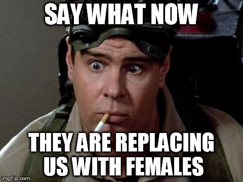 Dan Aykroyd - Ghostbusters | SAY WHAT NOW; THEY ARE REPLACING US WITH FEMALES | image tagged in dan aykroyd - ghostbusters | made w/ Imgflip meme maker