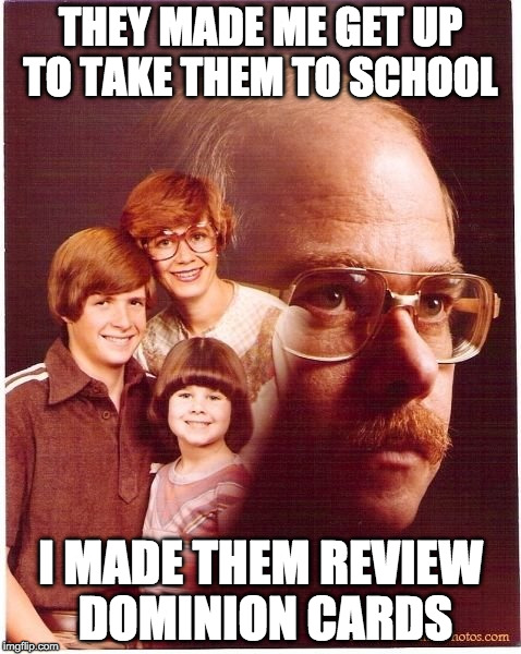 Vengeance Dad | THEY MADE ME GET UP TO TAKE THEM TO SCHOOL; I MADE THEM REVIEW DOMINION CARDS | image tagged in memes,vengeance dad | made w/ Imgflip meme maker