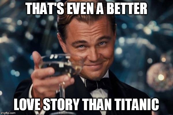 Leonardo Dicaprio Cheers Meme | THAT'S EVEN A BETTER LOVE STORY THAN TITANIC | image tagged in memes,leonardo dicaprio cheers | made w/ Imgflip meme maker