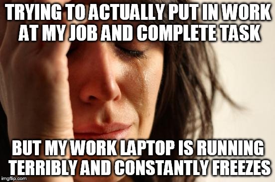 First World Problems Meme | TRYING TO ACTUALLY PUT IN WORK AT MY JOB AND COMPLETE TASK; BUT MY WORK LAPTOP IS RUNNING TERRIBLY AND CONSTANTLY FREEZES | image tagged in memes,first world problems | made w/ Imgflip meme maker