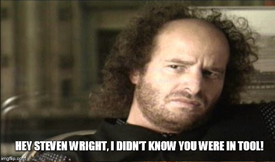 HEY STEVEN WRIGHT, I DIDN'T KNOW YOU WERE IN TOOL! | made w/ Imgflip meme maker