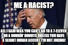 Biden on his "Indian accent" | ME A RACIST? ALL I SAID WAS YOU CAN'T GO TO A 7-ELEVEN OR A DUNKIN’ DONUTS UNLESS YOU HAVE A SLIGHT INDIAN ACCENT. I’M NOT JOKING! | image tagged in biden,racist,indian,accent,7-eleven,dunkin' donuts | made w/ Imgflip meme maker