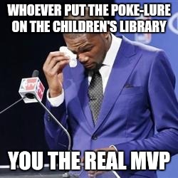 you da real mvp | WHOEVER PUT THE POKE-LURE ON THE CHILDREN'S LIBRARY; YOU THE REAL MVP | image tagged in you da real mvp,AdviceAnimals | made w/ Imgflip meme maker