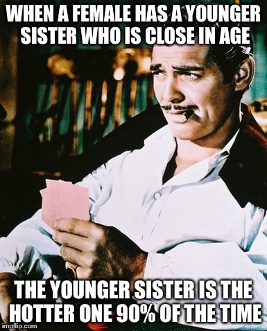 Actual advice Rhett Butler on which sister to date | WHEN A FEMALE HAS A YOUNGER SISTER WHO IS CLOSE IN AGE; THE YOUNGER SISTER IS THE HOTTER ONE 90% OF THE TIME | image tagged in rhett butler,sisters,memes | made w/ Imgflip meme maker
