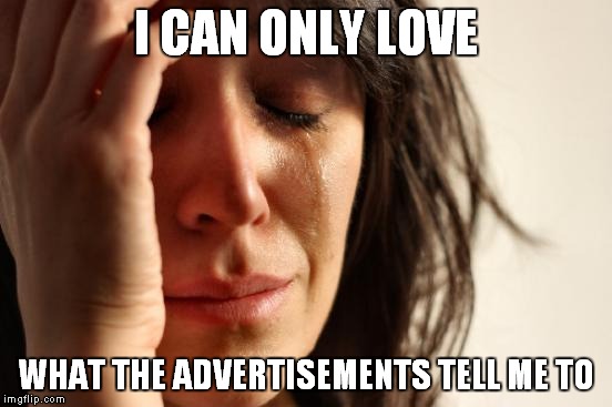 First World Problems Meme | I CAN ONLY LOVE WHAT THE ADVERTISEMENTS TELL ME TO | image tagged in memes,first world problems | made w/ Imgflip meme maker