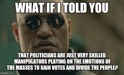 Matrix Morpheus | WHAT IF I TOLD YOU; THAT POLITICIANS ARE JUST VERY SKILLED MANIPULATORS PLAYING ON THE EMOTIONS OF THE MASSES TO GAIN VOTES AND DIVIDE THE PEOPLE? | image tagged in memes,matrix morpheus | made w/ Imgflip meme maker