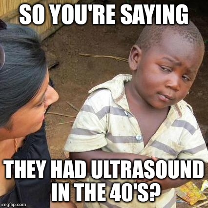 Third World Skeptical Kid Meme | SO YOU'RE SAYING THEY HAD ULTRASOUND IN THE 40'S? | image tagged in memes,third world skeptical kid | made w/ Imgflip meme maker
