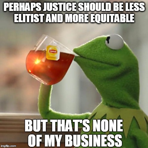 THE SYSTEM IS AWRY | PERHAPS JUSTICE SHOULD BE LESS ELITIST AND MORE EQUITABLE; BUT THAT'S NONE OF MY BUSINESS | image tagged in memes,but thats none of my business,kermit the frog | made w/ Imgflip meme maker