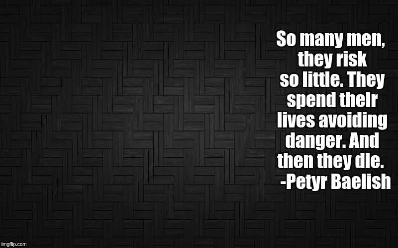 So many men, they risk so little. They spend their lives avoiding danger. And then they die. | So many men, they risk so little. They spend their lives avoiding danger. And then they die.
  
-Petyr Baelish | image tagged in gameofthrones petyrbaelish | made w/ Imgflip meme maker