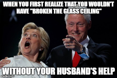I Want To See a Woman President Someday....Just not HER | WHEN YOU FIRST REALIZE THAT YOU WOULDN'T HAVE "BROKEN THE GLASS CEILING"; WITHOUT YOUR HUSBAND'S HELP | image tagged in hillary clinton 2016,election 2016,feminism,hypocritical feminist | made w/ Imgflip meme maker