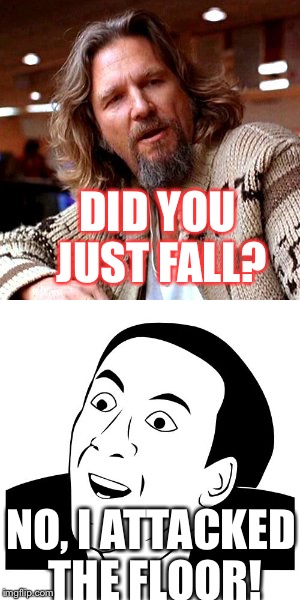 I just hate it when people are just plain stupid... | DID YOU JUST FALL? NO, I ATTACKED THE FLOOR! | image tagged in you don't say | made w/ Imgflip meme maker
