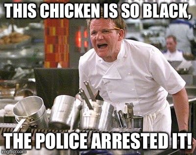 Hahahahahahaha... I'am racist... | THIS CHICKEN IS SO BLACK, THE POLICE ARRESTED IT! | image tagged in gordon ramsey meme | made w/ Imgflip meme maker
