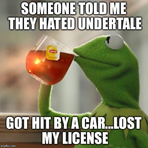 But That's None Of My Business Meme | SOMEONE TOLD ME THEY HATED UNDERTALE; GOT HIT BY A CAR...LOST MY LICENSE | image tagged in memes,but thats none of my business,kermit the frog | made w/ Imgflip meme maker