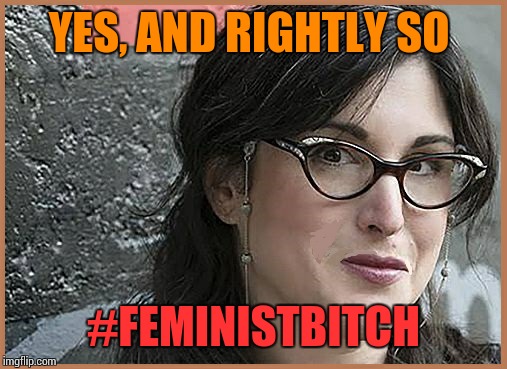 feminist Zeisler | YES, AND RIGHTLY SO #FEMINISTB**CH | image tagged in feminist zeisler | made w/ Imgflip meme maker