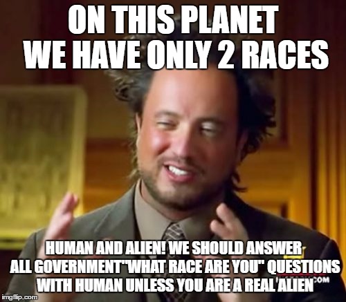 Ancient Aliens Meme | ON THIS PLANET WE HAVE ONLY 2 RACES; HUMAN AND ALIEN! WE SHOULD ANSWER ALL GOVERNMENT"WHAT RACE ARE YOU" QUESTIONS WITH HUMAN UNLESS YOU ARE A REAL ALIEN | image tagged in memes,ancient aliens | made w/ Imgflip meme maker