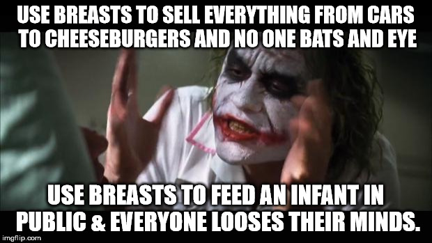 What Breasts Are For |  USE BREASTS TO SELL EVERYTHING FROM CARS TO CHEESEBURGERS AND NO ONE BATS AND EYE; USE BREASTS TO FEED AN INFANT IN PUBLIC & EVERYONE LOOSES THEIR MINDS. | image tagged in memes,and everybody loses their minds,breastfeeding,breasts,funny,truth | made w/ Imgflip meme maker