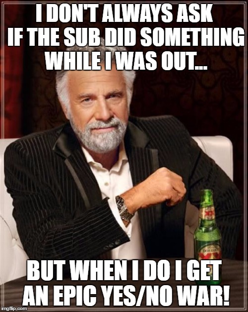 The Most Interesting Man In The World Meme | I DON'T ALWAYS ASK IF THE SUB DID SOMETHING WHILE I WAS OUT... BUT WHEN I DO I GET AN EPIC YES/NO WAR! | image tagged in memes,the most interesting man in the world | made w/ Imgflip meme maker