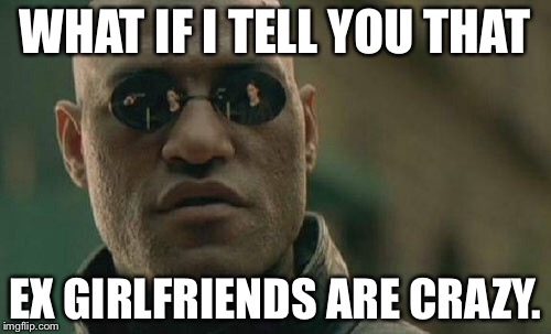 Matrix Morpheus | WHAT IF I TELL YOU THAT; EX GIRLFRIENDS ARE CRAZY. | image tagged in memes,matrix morpheus | made w/ Imgflip meme maker