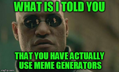 Matrix Morpheus Meme | WHAT IS I TOLD YOU; THAT YOU HAVE ACTUALLY USE MEME GENERATORS | image tagged in memes,matrix morpheus | made w/ Imgflip meme maker