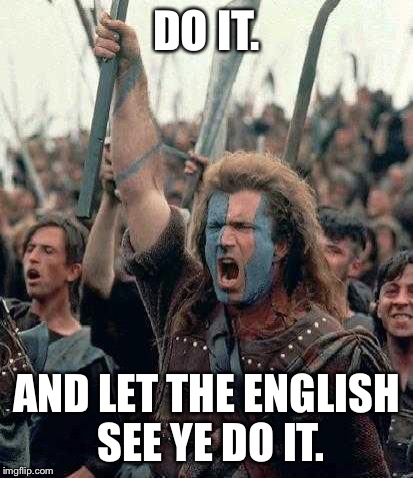 Braveheart | DO IT. AND LET THE ENGLISH SEE YE DO IT. | image tagged in braveheart | made w/ Imgflip meme maker