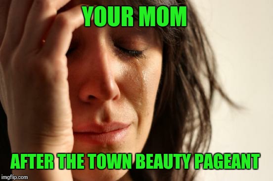First World Problems Meme | YOUR MOM AFTER THE TOWN BEAUTY PAGEANT | image tagged in memes,first world problems | made w/ Imgflip meme maker