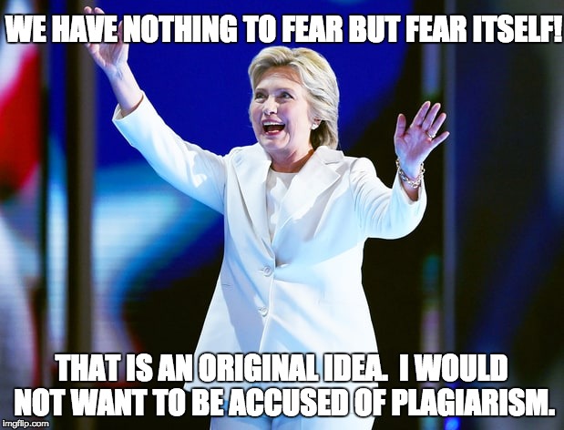 Fear Plagiarism  |  WE HAVE NOTHING TO FEAR BUT FEAR ITSELF! THAT IS AN ORIGINAL IDEA.  I WOULD NOT WANT TO BE ACCUSED OF PLAGIARISM. | image tagged in hillary clinton 2016,hillary clinton,donald trump,rnc,donald trump 2016 | made w/ Imgflip meme maker
