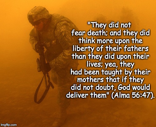 Soldiers | "They did not fear death; and they did think more upon the liberty of their fathers than they did upon their lives; yea, they had been taught by their mothers that if they did not doubt, God would deliver them" (Alma 56:47). | image tagged in soldiers | made w/ Imgflip meme maker